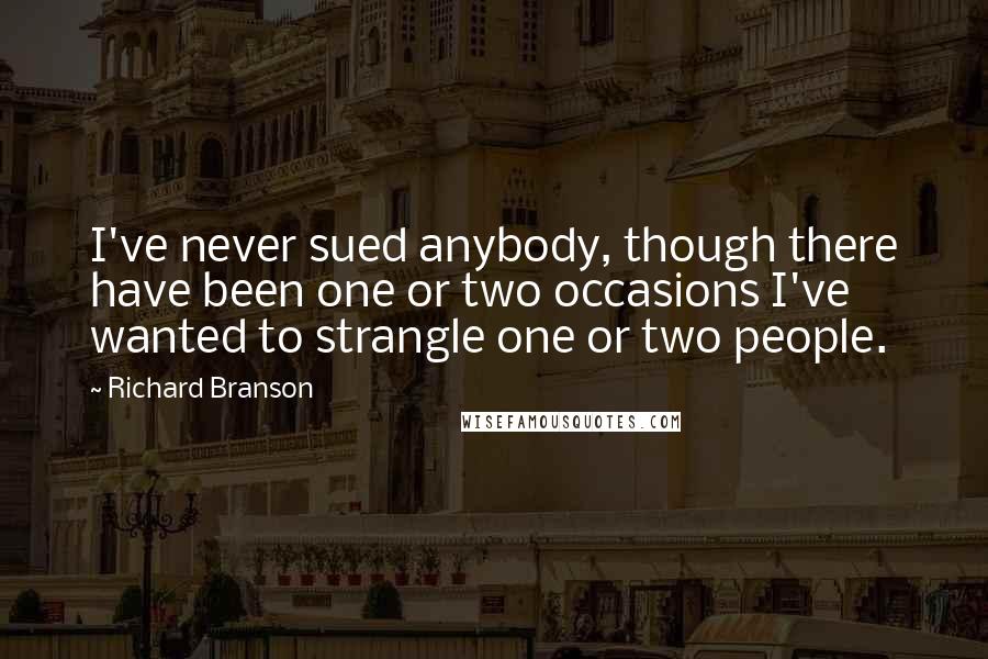 Richard Branson Quotes: I've never sued anybody, though there have been one or two occasions I've wanted to strangle one or two people.