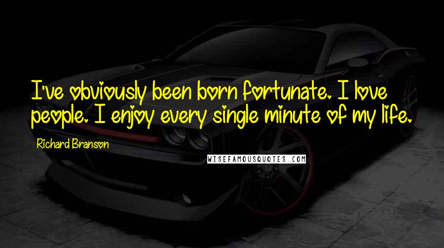 Richard Branson Quotes: I've obviously been born fortunate. I love people. I enjoy every single minute of my life.