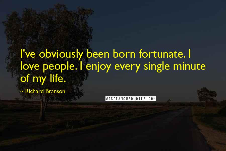 Richard Branson Quotes: I've obviously been born fortunate. I love people. I enjoy every single minute of my life.