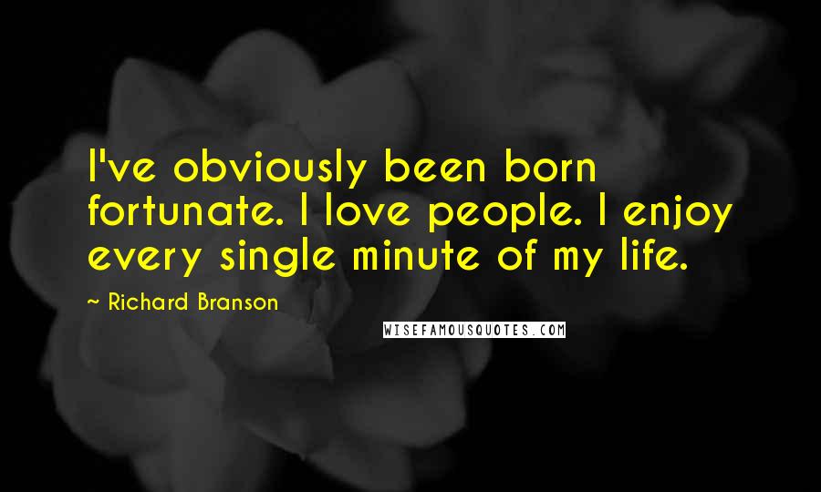 Richard Branson Quotes: I've obviously been born fortunate. I love people. I enjoy every single minute of my life.
