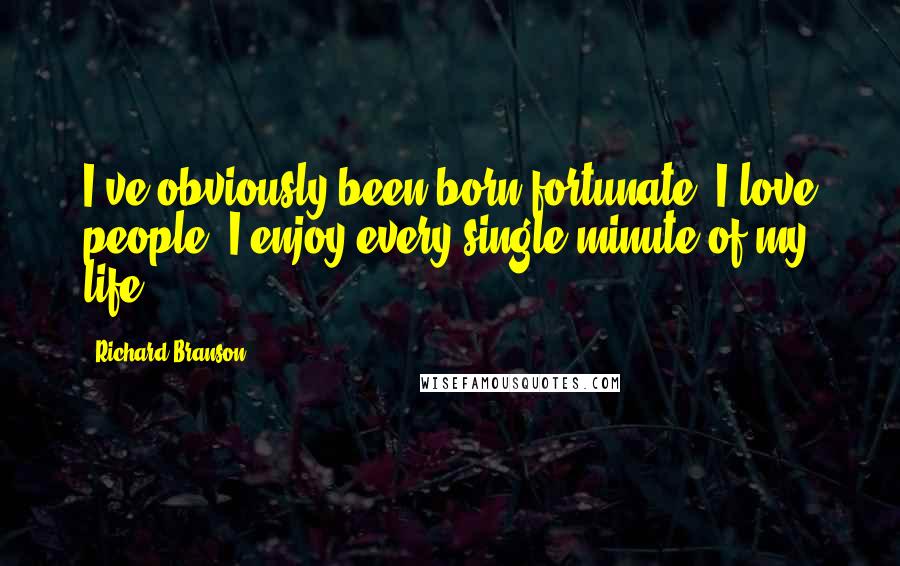 Richard Branson Quotes: I've obviously been born fortunate. I love people. I enjoy every single minute of my life.