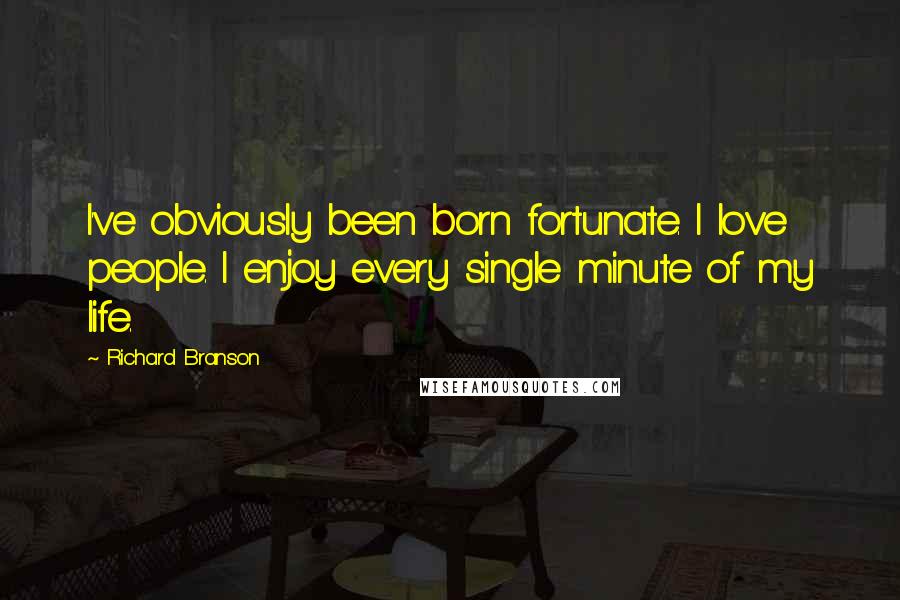 Richard Branson Quotes: I've obviously been born fortunate. I love people. I enjoy every single minute of my life.