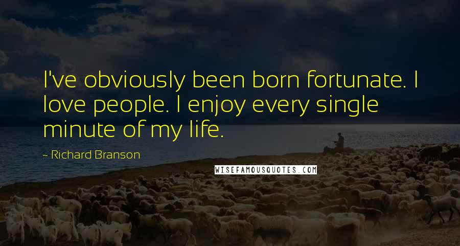 Richard Branson Quotes: I've obviously been born fortunate. I love people. I enjoy every single minute of my life.