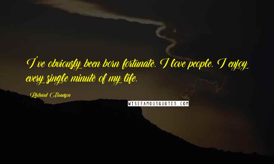 Richard Branson Quotes: I've obviously been born fortunate. I love people. I enjoy every single minute of my life.