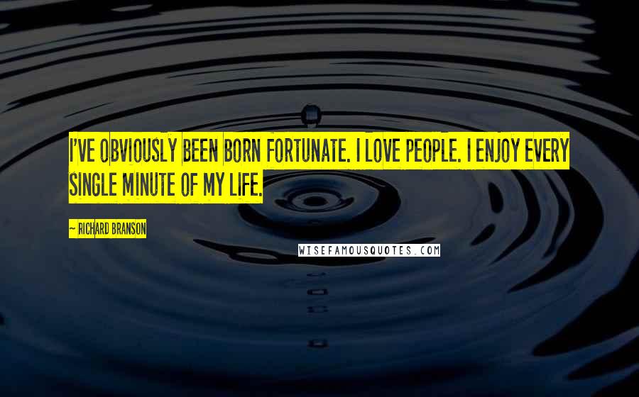 Richard Branson Quotes: I've obviously been born fortunate. I love people. I enjoy every single minute of my life.