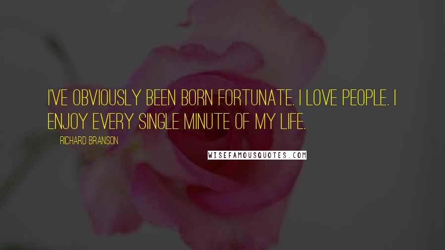 Richard Branson Quotes: I've obviously been born fortunate. I love people. I enjoy every single minute of my life.