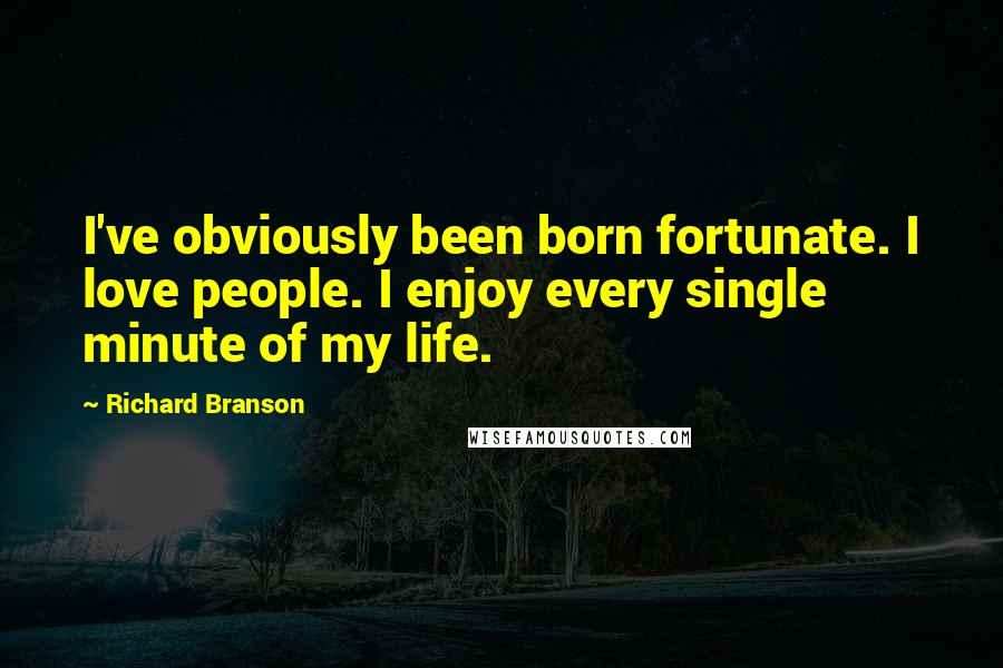 Richard Branson Quotes: I've obviously been born fortunate. I love people. I enjoy every single minute of my life.