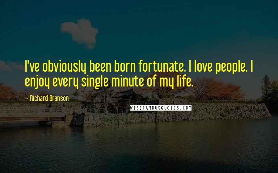 Richard Branson Quotes: I've obviously been born fortunate. I love people. I enjoy every single minute of my life.