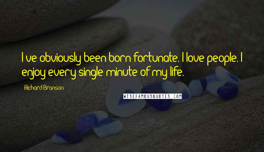 Richard Branson Quotes: I've obviously been born fortunate. I love people. I enjoy every single minute of my life.