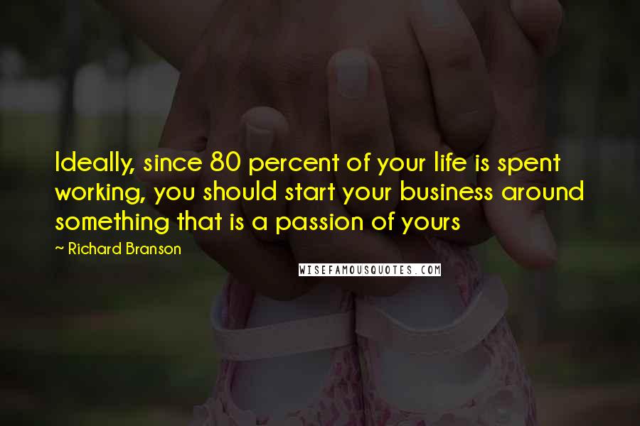 Richard Branson Quotes: Ideally, since 80 percent of your life is spent working, you should start your business around something that is a passion of yours