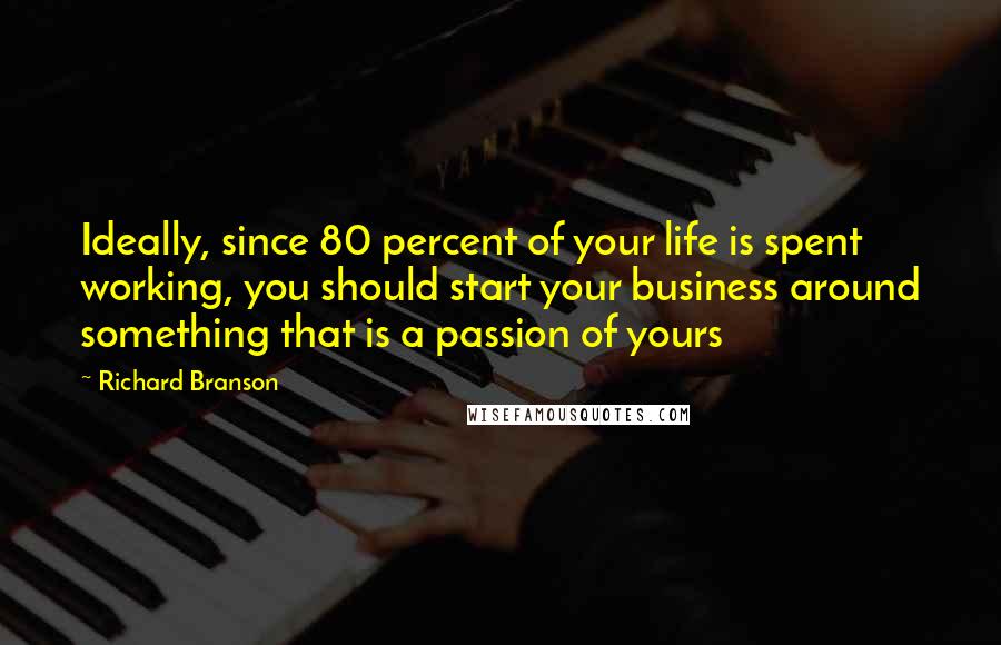 Richard Branson Quotes: Ideally, since 80 percent of your life is spent working, you should start your business around something that is a passion of yours