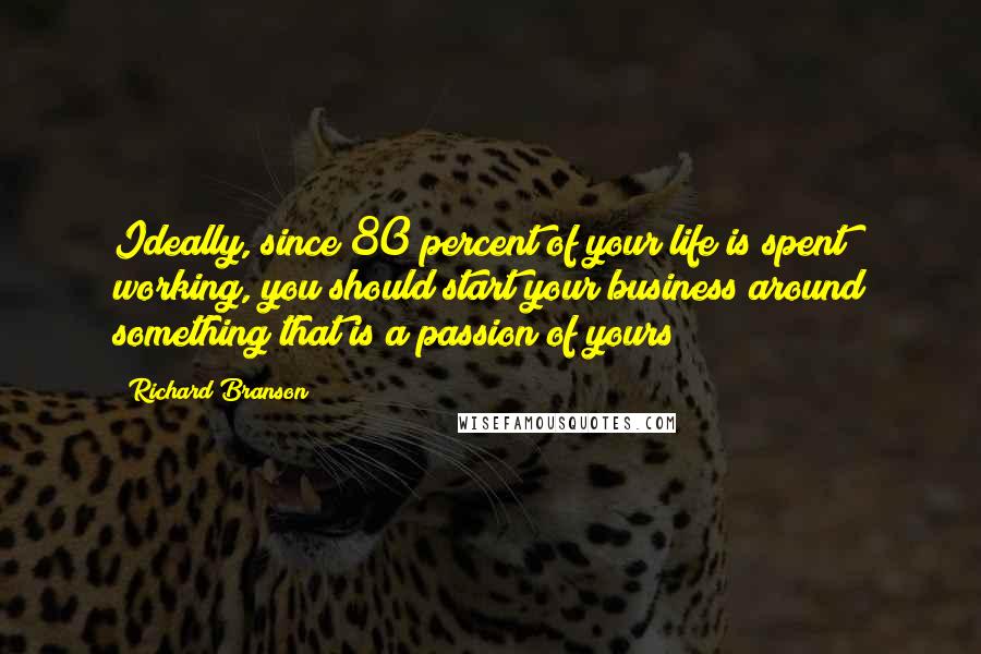 Richard Branson Quotes: Ideally, since 80 percent of your life is spent working, you should start your business around something that is a passion of yours