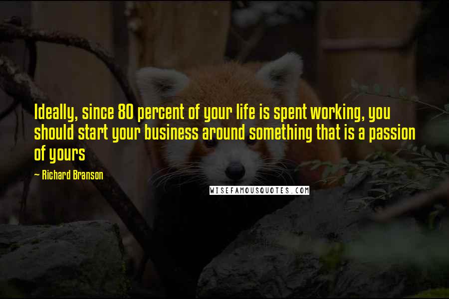 Richard Branson Quotes: Ideally, since 80 percent of your life is spent working, you should start your business around something that is a passion of yours
