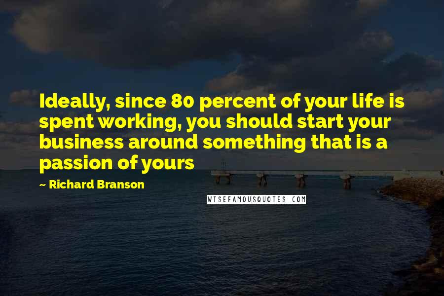 Richard Branson Quotes: Ideally, since 80 percent of your life is spent working, you should start your business around something that is a passion of yours