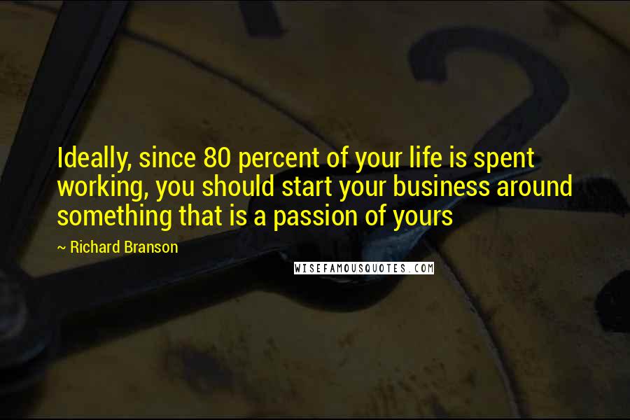Richard Branson Quotes: Ideally, since 80 percent of your life is spent working, you should start your business around something that is a passion of yours