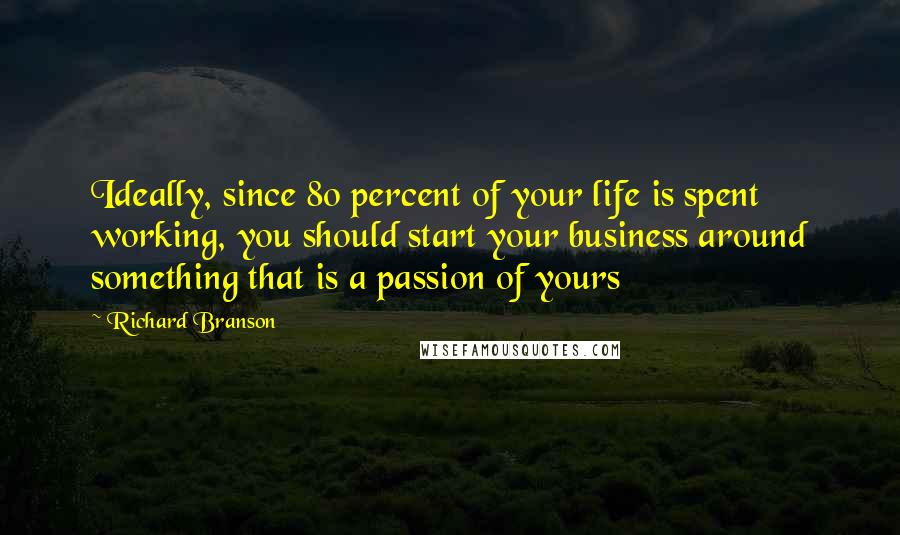 Richard Branson Quotes: Ideally, since 80 percent of your life is spent working, you should start your business around something that is a passion of yours