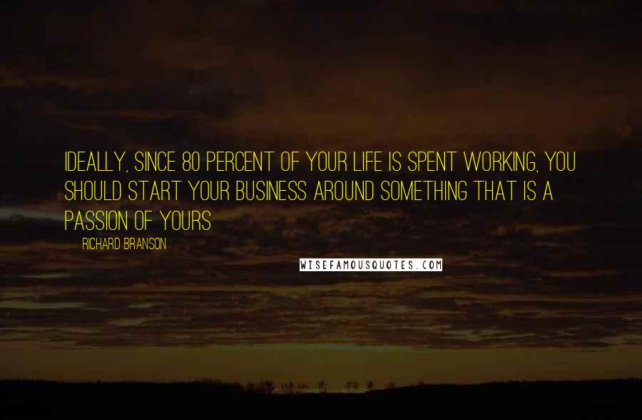 Richard Branson Quotes: Ideally, since 80 percent of your life is spent working, you should start your business around something that is a passion of yours