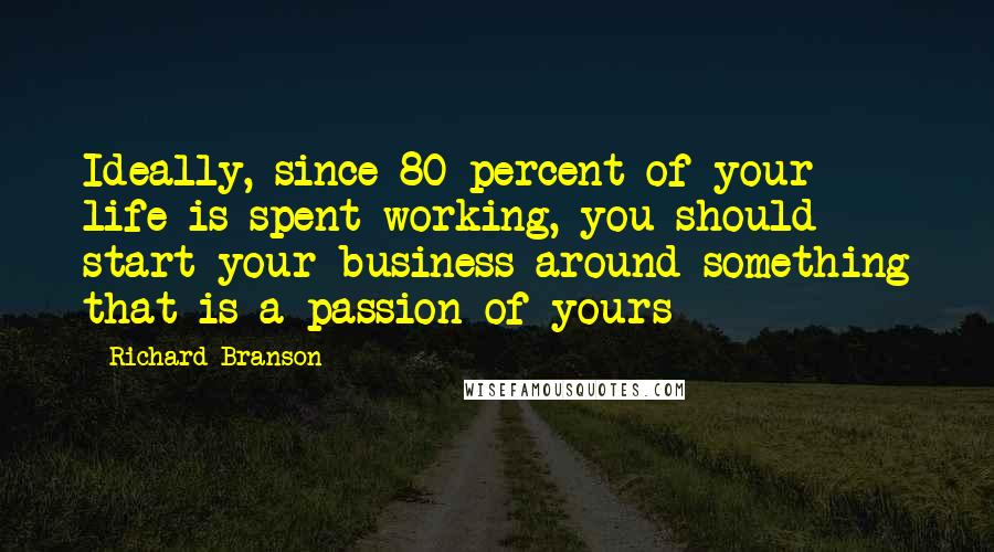 Richard Branson Quotes: Ideally, since 80 percent of your life is spent working, you should start your business around something that is a passion of yours
