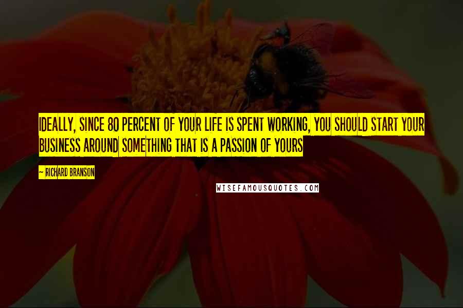 Richard Branson Quotes: Ideally, since 80 percent of your life is spent working, you should start your business around something that is a passion of yours