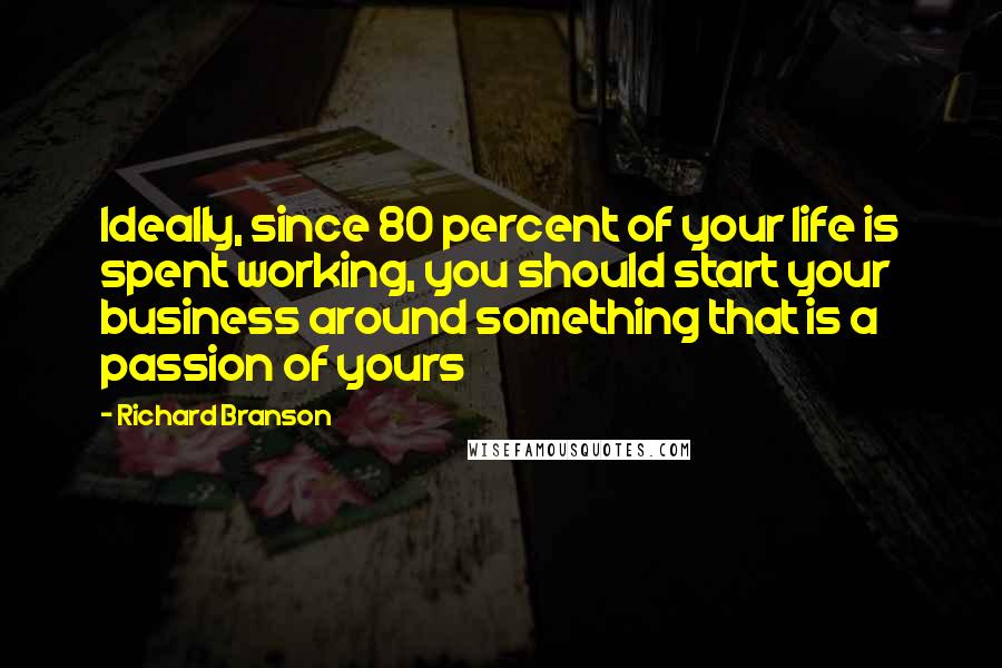 Richard Branson Quotes: Ideally, since 80 percent of your life is spent working, you should start your business around something that is a passion of yours