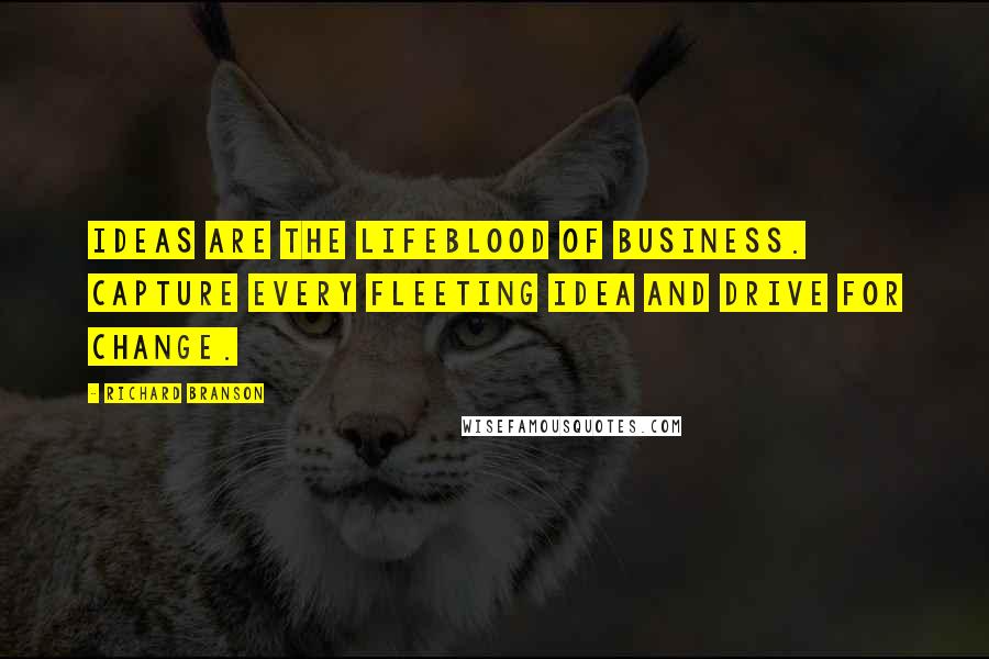 Richard Branson Quotes: Ideas Are The Lifeblood Of Business. Capture Every Fleeting Idea And Drive For Change.