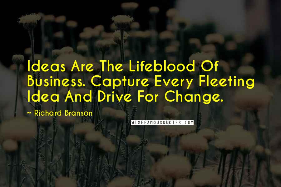 Richard Branson Quotes: Ideas Are The Lifeblood Of Business. Capture Every Fleeting Idea And Drive For Change.