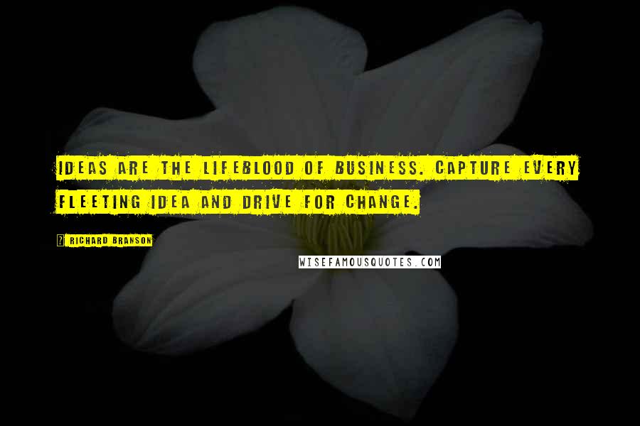 Richard Branson Quotes: Ideas Are The Lifeblood Of Business. Capture Every Fleeting Idea And Drive For Change.