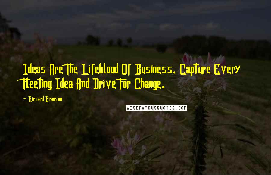 Richard Branson Quotes: Ideas Are The Lifeblood Of Business. Capture Every Fleeting Idea And Drive For Change.