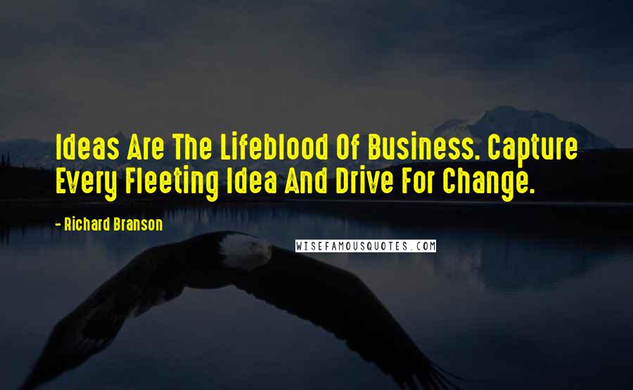 Richard Branson Quotes: Ideas Are The Lifeblood Of Business. Capture Every Fleeting Idea And Drive For Change.