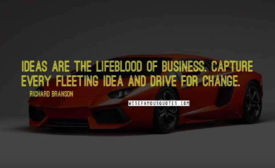 Richard Branson Quotes: Ideas Are The Lifeblood Of Business. Capture Every Fleeting Idea And Drive For Change.