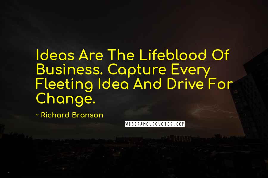 Richard Branson Quotes: Ideas Are The Lifeblood Of Business. Capture Every Fleeting Idea And Drive For Change.