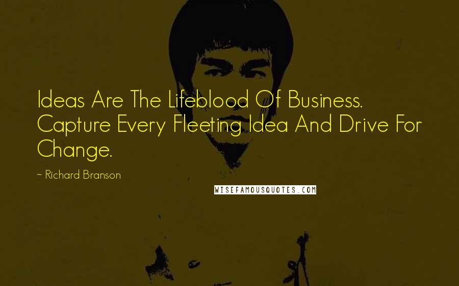 Richard Branson Quotes: Ideas Are The Lifeblood Of Business. Capture Every Fleeting Idea And Drive For Change.