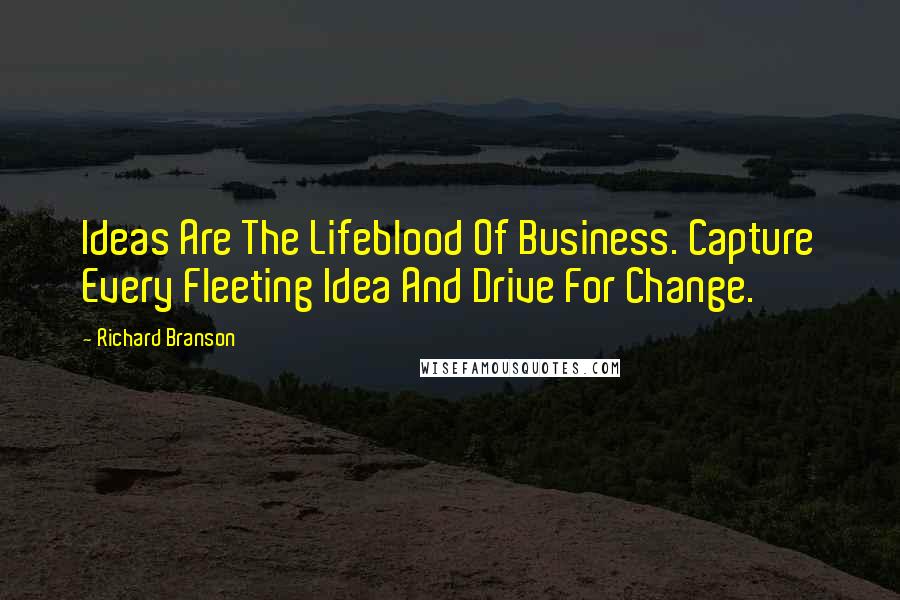 Richard Branson Quotes: Ideas Are The Lifeblood Of Business. Capture Every Fleeting Idea And Drive For Change.