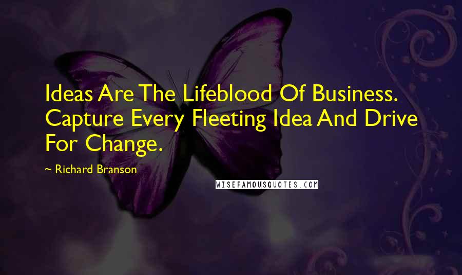 Richard Branson Quotes: Ideas Are The Lifeblood Of Business. Capture Every Fleeting Idea And Drive For Change.