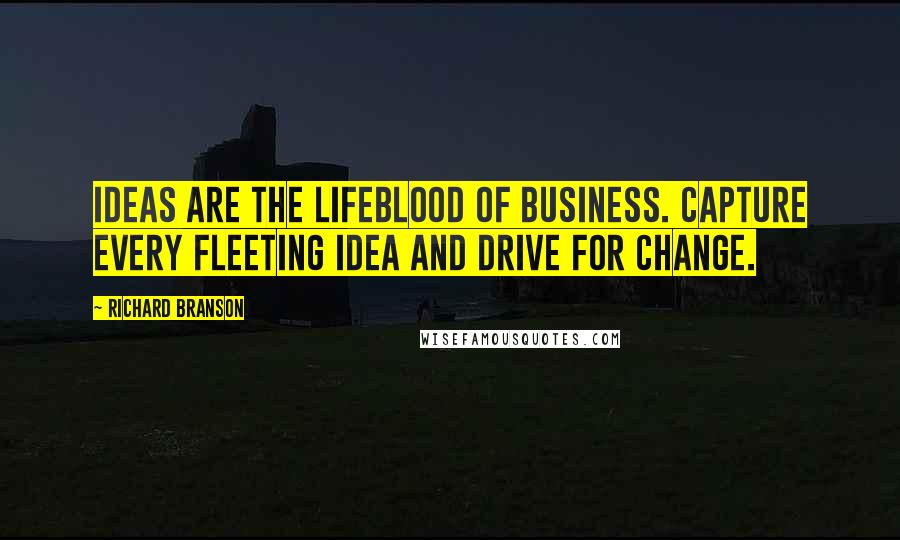 Richard Branson Quotes: Ideas Are The Lifeblood Of Business. Capture Every Fleeting Idea And Drive For Change.