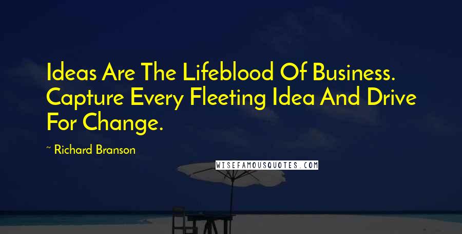 Richard Branson Quotes: Ideas Are The Lifeblood Of Business. Capture Every Fleeting Idea And Drive For Change.