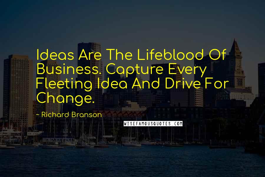 Richard Branson Quotes: Ideas Are The Lifeblood Of Business. Capture Every Fleeting Idea And Drive For Change.