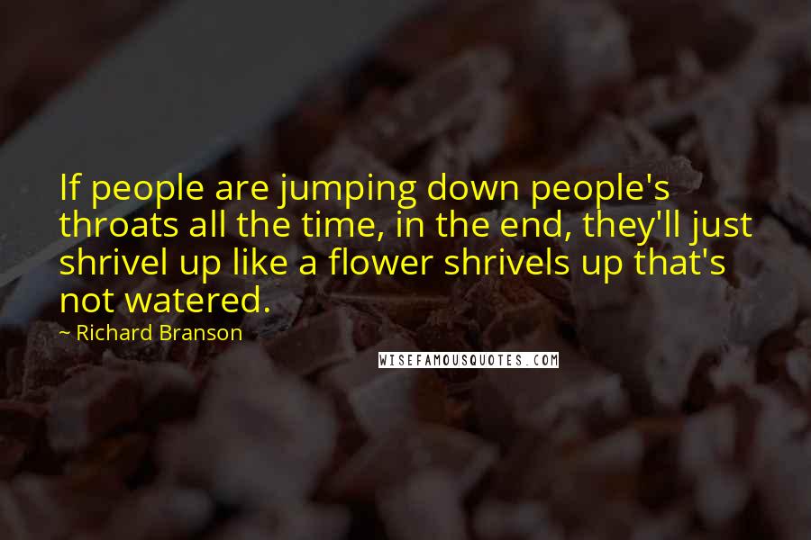 Richard Branson Quotes: If people are jumping down people's throats all the time, in the end, they'll just shrivel up like a flower shrivels up that's not watered.