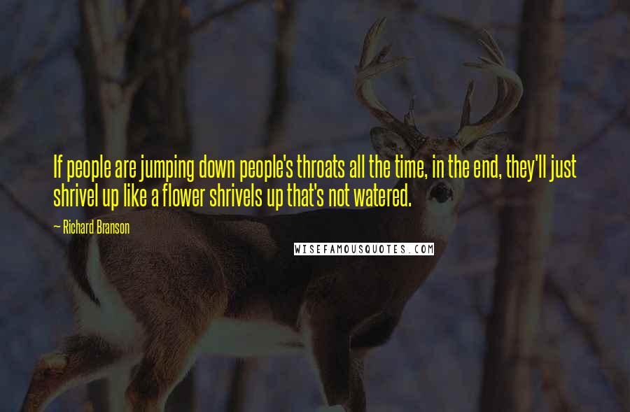 Richard Branson Quotes: If people are jumping down people's throats all the time, in the end, they'll just shrivel up like a flower shrivels up that's not watered.