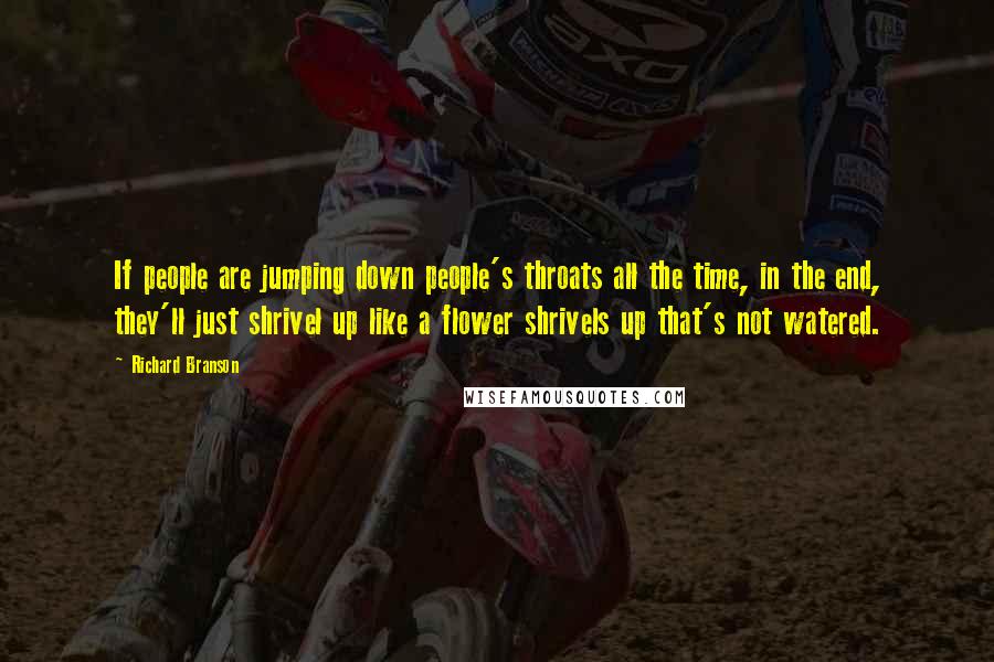 Richard Branson Quotes: If people are jumping down people's throats all the time, in the end, they'll just shrivel up like a flower shrivels up that's not watered.