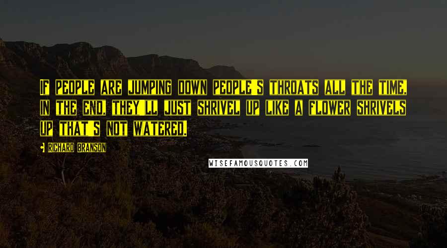 Richard Branson Quotes: If people are jumping down people's throats all the time, in the end, they'll just shrivel up like a flower shrivels up that's not watered.