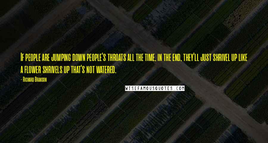 Richard Branson Quotes: If people are jumping down people's throats all the time, in the end, they'll just shrivel up like a flower shrivels up that's not watered.