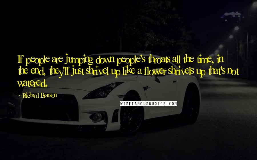 Richard Branson Quotes: If people are jumping down people's throats all the time, in the end, they'll just shrivel up like a flower shrivels up that's not watered.