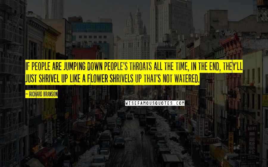 Richard Branson Quotes: If people are jumping down people's throats all the time, in the end, they'll just shrivel up like a flower shrivels up that's not watered.