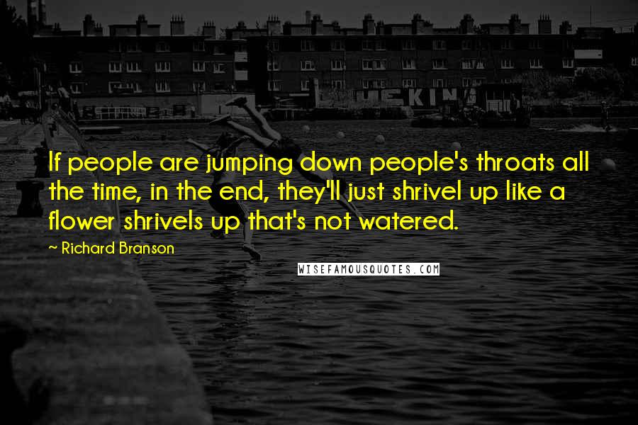 Richard Branson Quotes: If people are jumping down people's throats all the time, in the end, they'll just shrivel up like a flower shrivels up that's not watered.