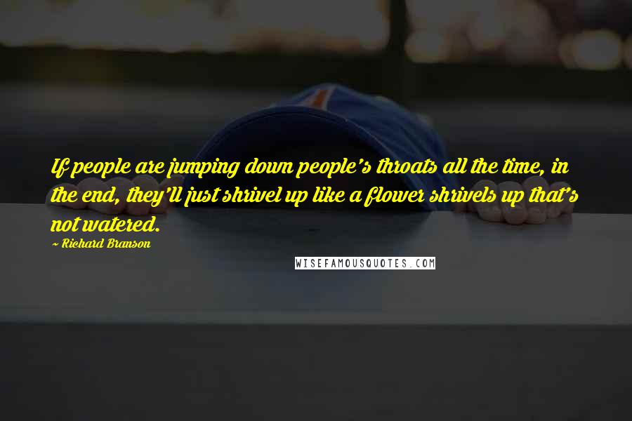 Richard Branson Quotes: If people are jumping down people's throats all the time, in the end, they'll just shrivel up like a flower shrivels up that's not watered.