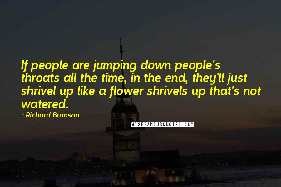 Richard Branson Quotes: If people are jumping down people's throats all the time, in the end, they'll just shrivel up like a flower shrivels up that's not watered.