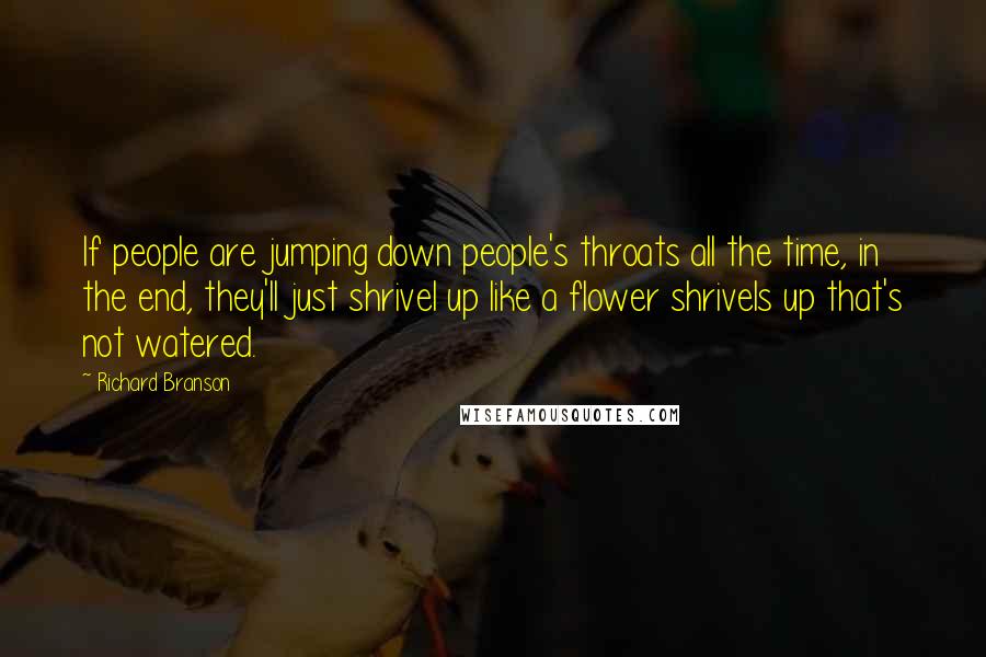 Richard Branson Quotes: If people are jumping down people's throats all the time, in the end, they'll just shrivel up like a flower shrivels up that's not watered.