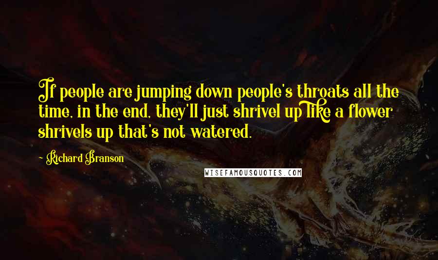 Richard Branson Quotes: If people are jumping down people's throats all the time, in the end, they'll just shrivel up like a flower shrivels up that's not watered.