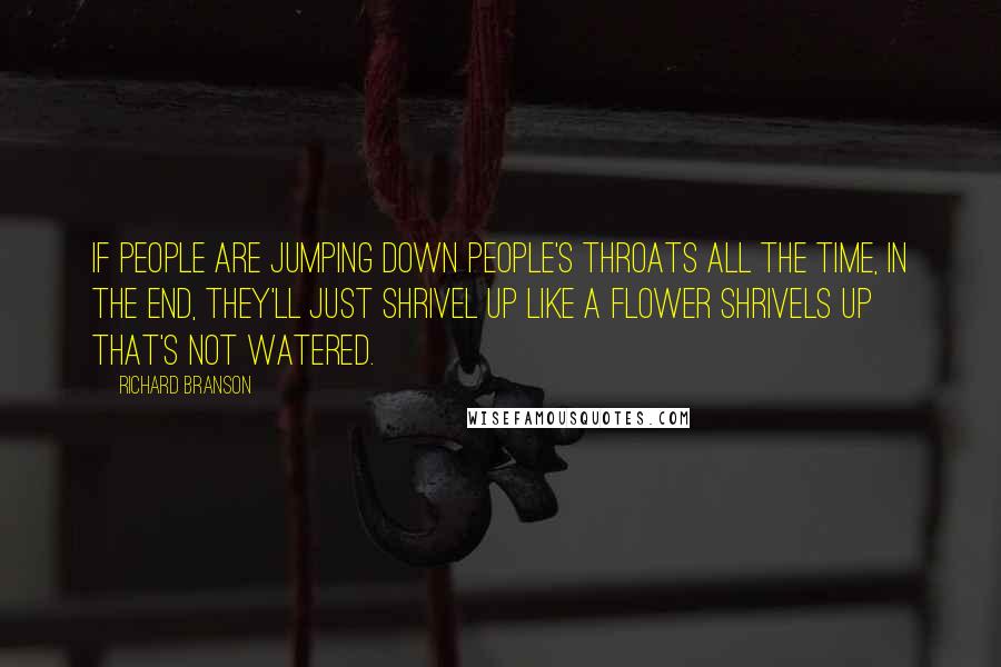 Richard Branson Quotes: If people are jumping down people's throats all the time, in the end, they'll just shrivel up like a flower shrivels up that's not watered.